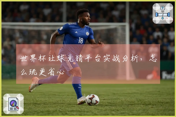 世界杯让球竞猜平台实战分析，怎么玩更省心