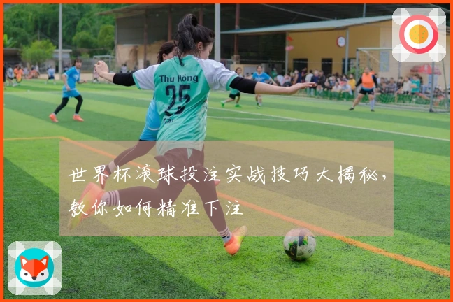 世界杯滚球投注实战技巧大揭秘，教你如何精准下注