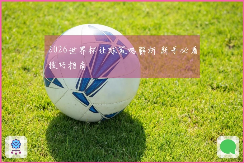 2026世界杯让球策略解析 新手必看技巧指南