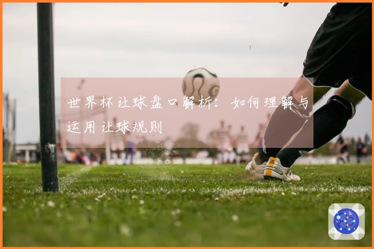 世界杯让球盘口解析：如何理解与运用让球规则