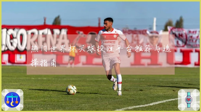 热门世界杯买球投注平台推荐与选择指南