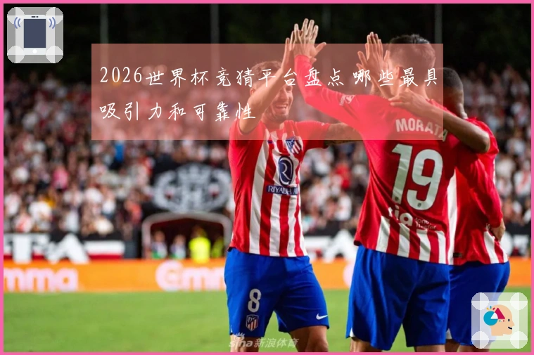 2026世界杯竞猜平台盘点 哪些最具吸引力和可靠性