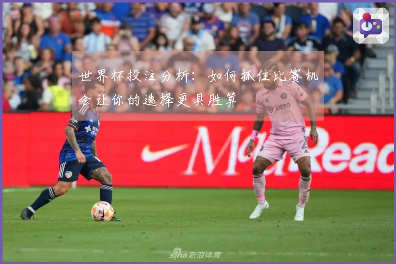 世界杯投注分析：如何抓住比赛机会让你的选择更具胜算