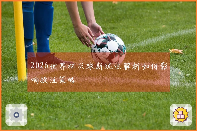 2026世界杯买球新玩法解析如何影响投注策略