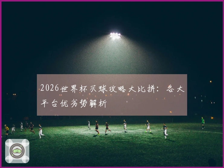 2026世界杯买球攻略大比拼：各大平台优劣势解析