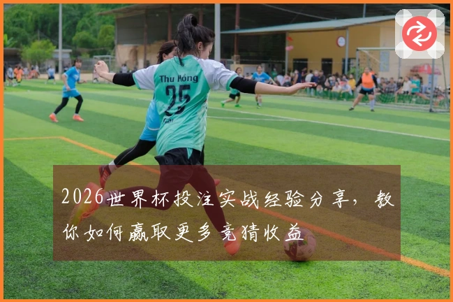 2026世界杯投注实战经验分享，教你如何赢取更多竞猜收益