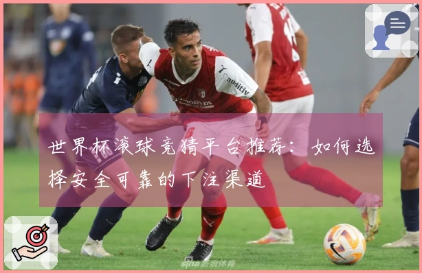 世界杯滚球竞猜平台推荐：如何选择安全可靠的下注渠道