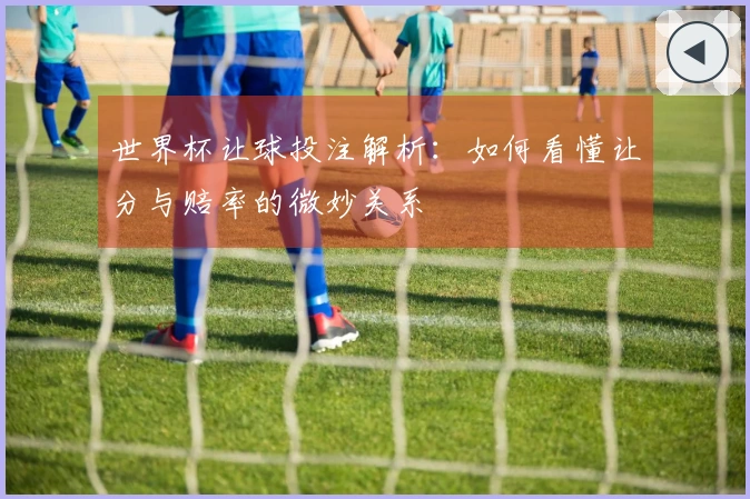 世界杯让球投注解析：如何看懂让分与赔率的微妙关系