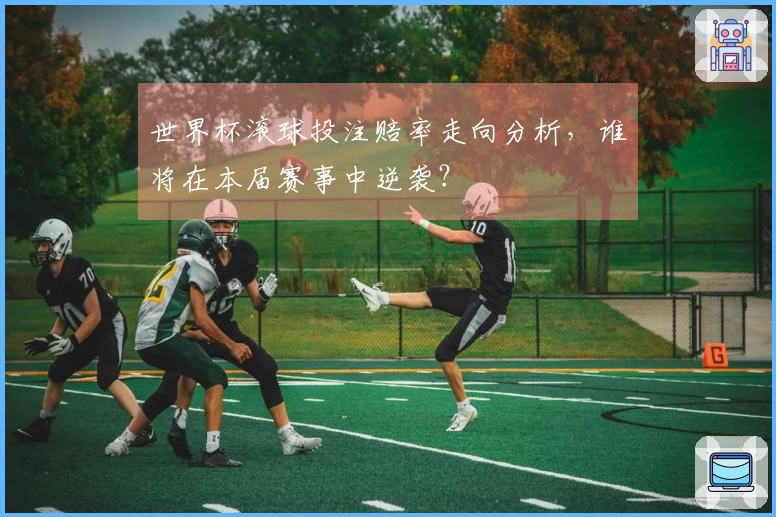 世界杯滚球投注赔率走向分析，谁将在本届赛事中逆袭？