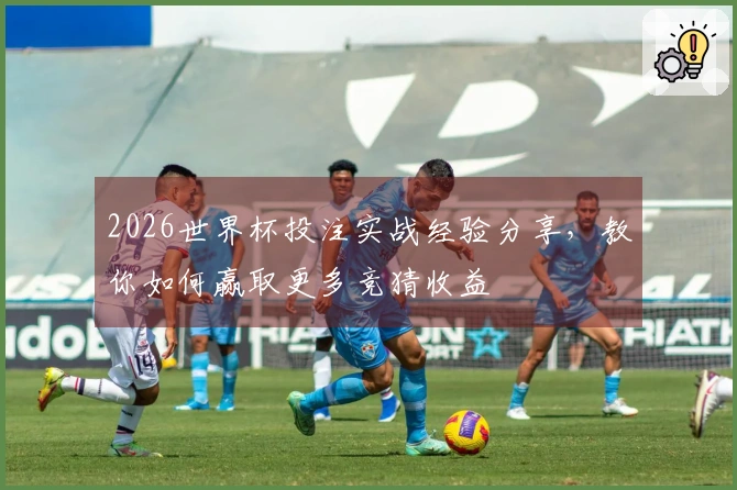 2026世界杯投注实战经验分享，教你如何赢取更多竞猜收益