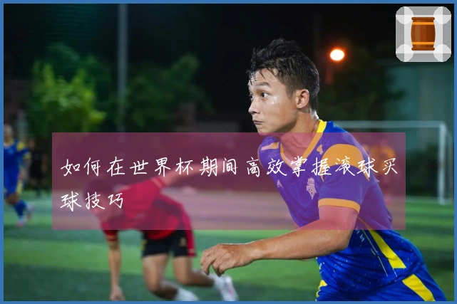 如何在世界杯期间高效掌握滚球买球技巧