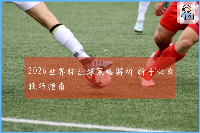 2026世界杯让球策略解析 新手必看技巧指南