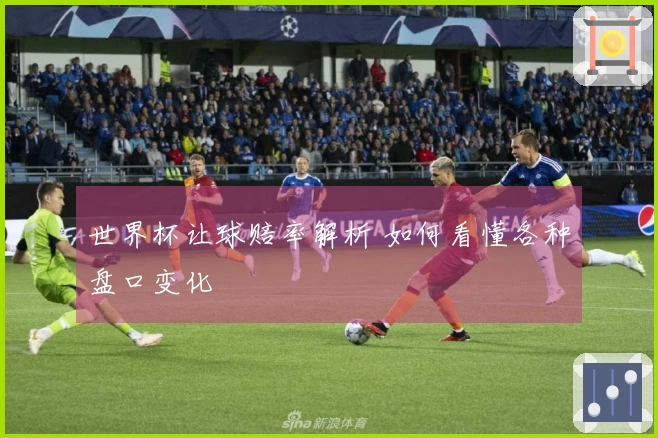世界杯让球赔率解析 如何看懂各种盘口变化