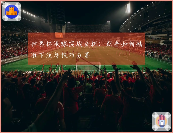 世界杯滚球实战分析：新手如何精准下注与技巧分享