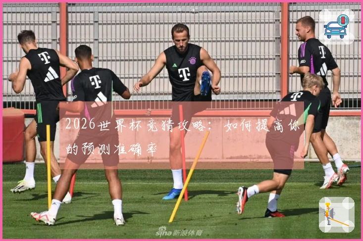 2026世界杯竞猜攻略：如何提高你的预测准确率