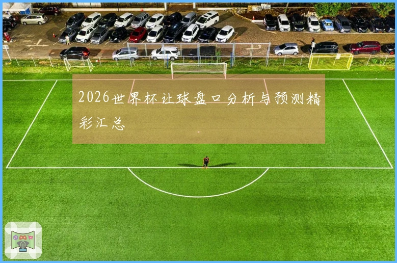 2026世界杯让球盘口分析与预测精彩汇总