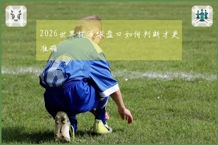 2026世界杯滚球盘口如何判断才更准确