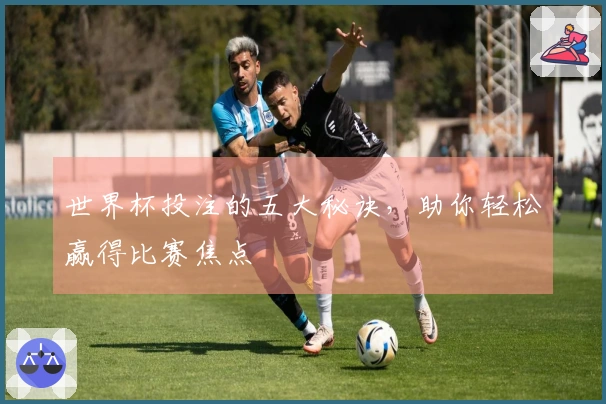 世界杯投注的五大秘诀，助你轻松赢得比赛焦点