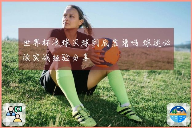 世界杯滚球买球到底靠谱吗 球迷必读实战经验分享
