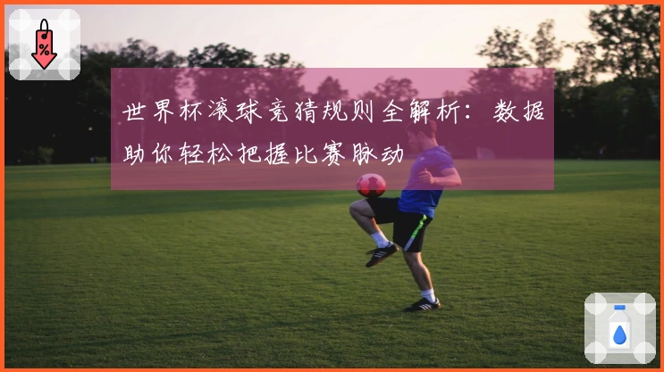 世界杯滚球竞猜规则全解析：数据助你轻松把握比赛脉动