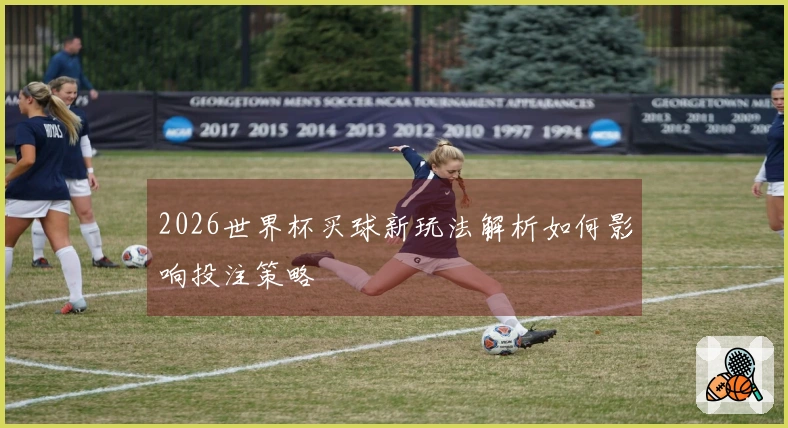 2026世界杯买球新玩法解析如何影响投注策略