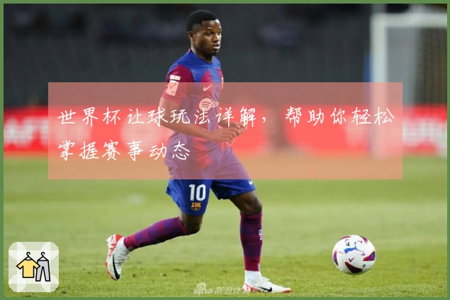世界杯让球玩法详解，帮助你轻松掌握赛事动态
