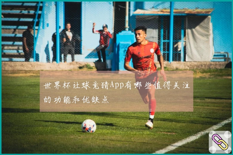 世界杯让球竞猜App有哪些值得关注的功能和优缺点