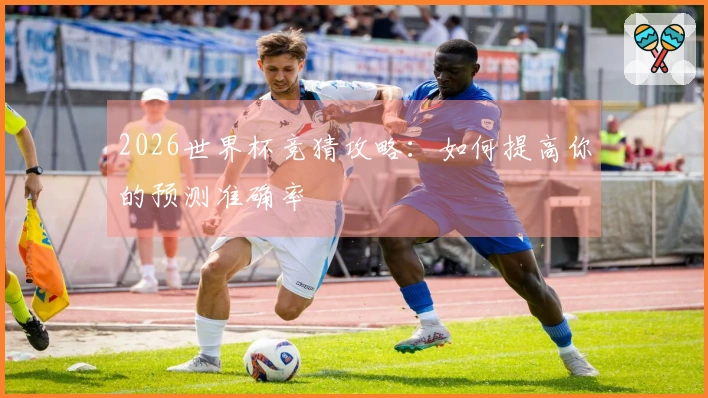 2026世界杯竞猜攻略：如何提高你的预测准确率