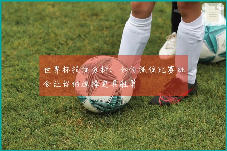 世界杯投注分析：如何抓住比赛机会让你的选择更具胜算
