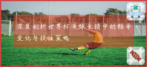 深度剖析世界杯滚球竞猜中的赔率变化与投注策略